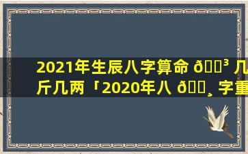 2021年生辰八字算命 🌳 几斤几两「2020年八 🕸 字重量表」